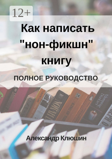 Как написать «нон-фикшн» книгу. Полное руководство, Александр Клюшин