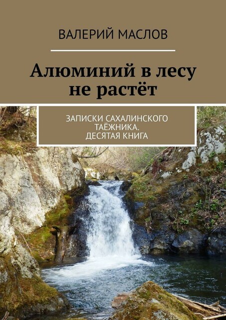 Алюминий в лесу не растет. Записки сахалинского таежника. Десятая книга, Валерий Маслов