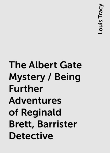 The Albert Gate Mystery / Being Further Adventures of Reginald Brett, Barrister Detective