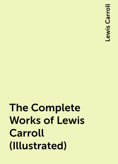 The Complete Works of Lewis Carroll (Illustrated)