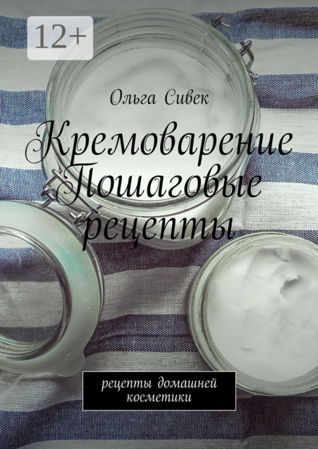 Кремоварение. Пошаговые рецепты. Рецепты домашней косметики, Ольга Сивек