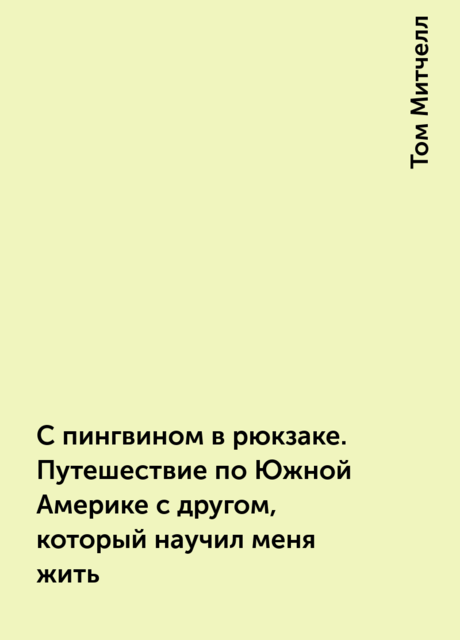 С пингвином в рюкзаке. Путешествие по Южной Америке с другом, который научил меня жить