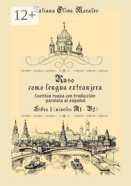 Ruso como Lengua Extranjera. Cuentos rusos con traducción paralela al español. Libro 1 (niveles A1-B2), Tatiana Oliva Morales
