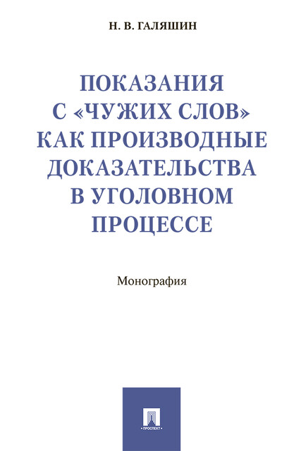 Показания с «чужих слов» как производные доказательства в уголовном процессе. Монография, Н.В. Галяшин