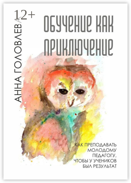 Обучение как приключение. Как преподавать молодому педагогу, чтобы у учеников был результат, Анна Головлева