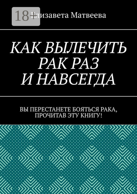 Как вылечить рак раз и навсегда. Вы перестанете бояться рака, прочитав эту книгу, Елизавета Матвеева