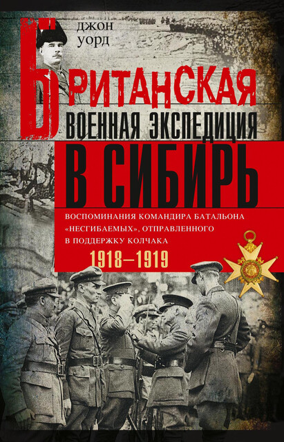 Британская военная экспедиция в Сибирь. Воспоминания командира батальона «Несгибаемых», отправленного в поддержку Колчака. 1918—1919, Джон Уорд