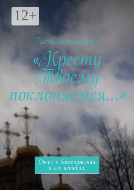 «Кресту Твоему поклоняемся…». Очерк о богослужении и его истории, Елена Землянская