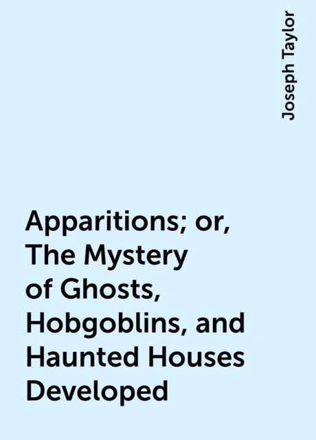Apparitions; or, The Mystery of Ghosts, Hobgoblins, and Haunted Houses Developed