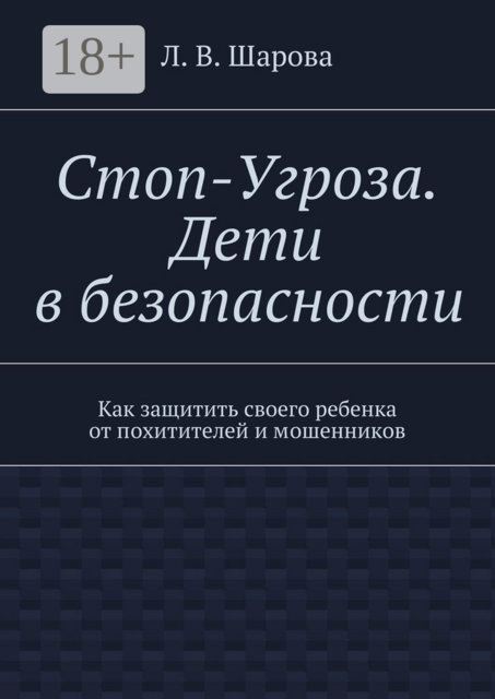 Стоп-Угроза. Дети в безопасности. Как защитить своего ребенка от похитителей и мошенников, Лия Шарова