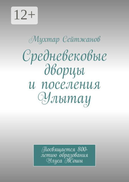 Средневековые дворцы и поселения Улытау. Посвящается 800-летию образования Улуса Жошы, Мухтар Сейтжанов
