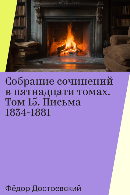 Собрание сочинений в пятнадцати томах. Том 15. Письма 1834-1881, Фёдор Достоевский
