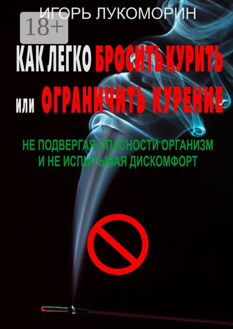 Как легко бросить курить или ограничить курение. Не подвергая опасности организм и не испытывая дискомфорт, Игорь Лукоморин
