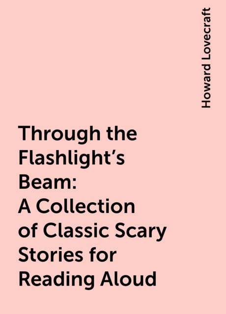 Through the Flashlight's Beam: A Collection of Classic Scary Stories for Reading Aloud, Herbert Wells, Washington Irving, Howard Lovecraft, Joseph Rudyard Kipling, W.W.Jacobs, Bram Stoker, Mary E.Wilkins Freeman, Edgar Allan Poe, Mary Shelley
