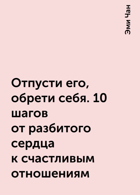 Отпусти его, обрети себя. 10 шагов от разбитого сердца к счастливым отношениям