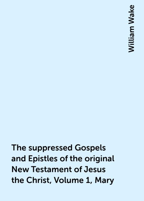 The suppressed Gospels and Epistles of the original New Testament of Jesus the Christ, Volume 1, Mary