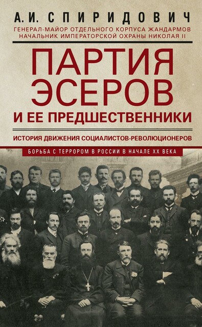 Партия эсеров и ее предшественники. История движения социалистов-революционеров. Борьба с террором в России в начале ХХ века, Спиридович А.И.