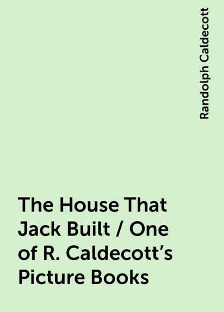 The House That Jack Built / One of R. Caldecott's Picture Books