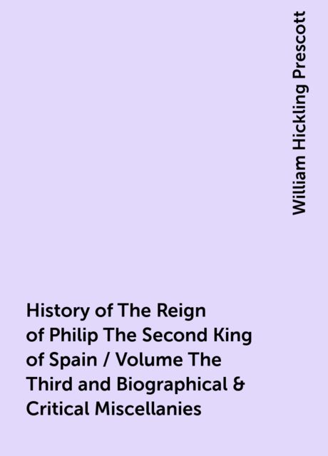 History of The Reign of Philip The Second King of Spain / Volume The Third and Biographical & Critical Miscellanies