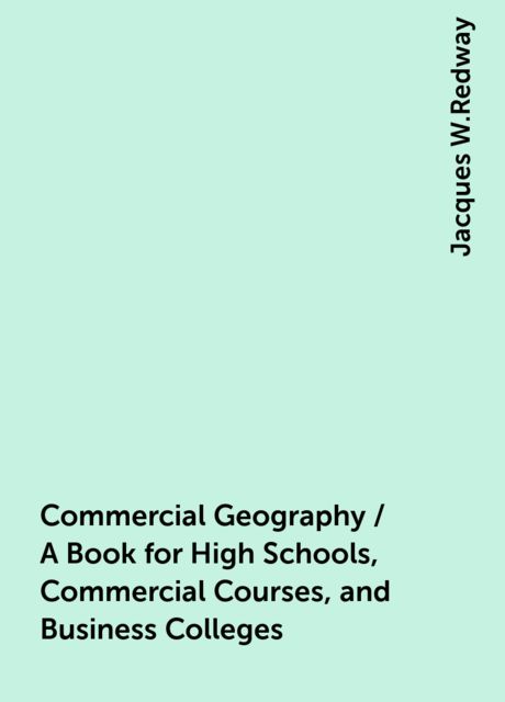 Commercial Geography / A Book for High Schools, Commercial Courses, and Business Colleges