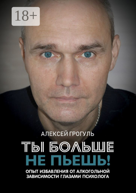 Ты больше не пьешь!. Опыт избавления от алкогольной зависимости глазами психолога, Алексей Грогуль
