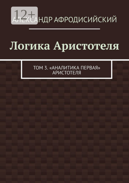 Логика Аристотеля. Том 3. «Аналитика Первая» Аристотеля, Александр Афродисийский