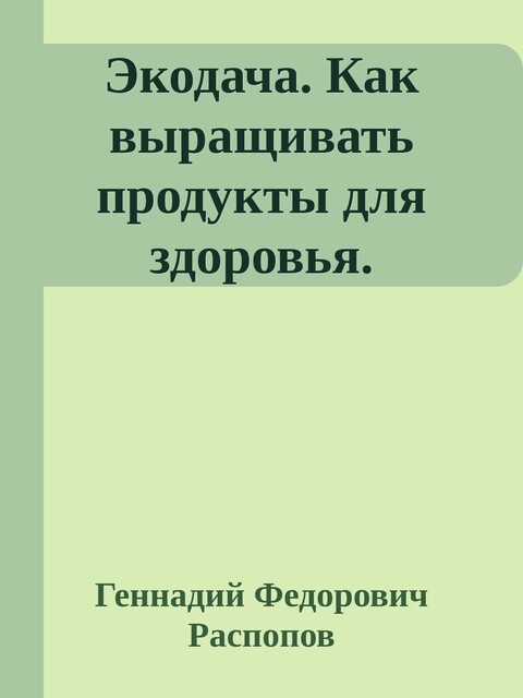 Экодача. Как выращивать продукты для здоровья. Откровенный разговор врача и садовода о жизни в деревне и органическом земледелии