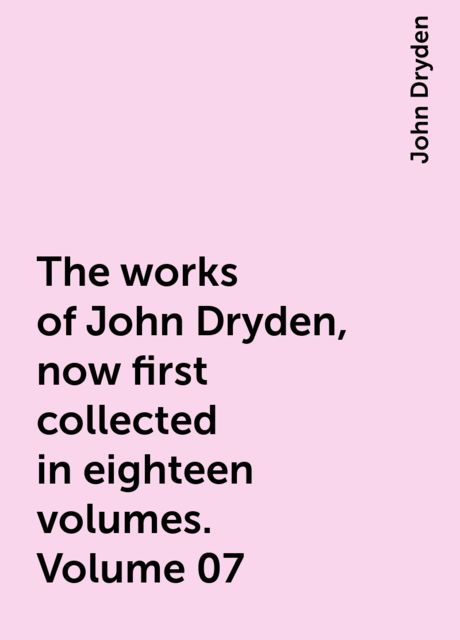 The works of John Dryden, now first collected in eighteen volumes. Volume 07