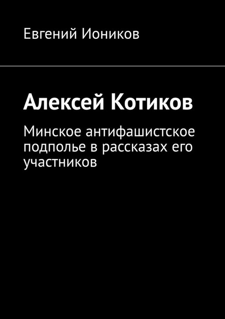 Алексей Котиков. Минское антифашистское подполье в рассказах его участников