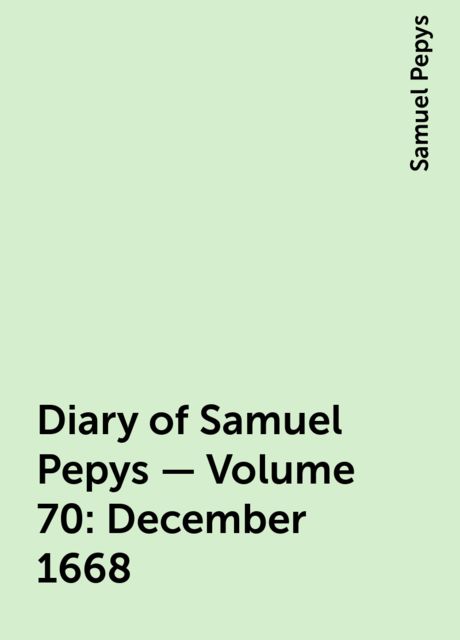 Diary of Samuel Pepys — Volume 70: December 1668