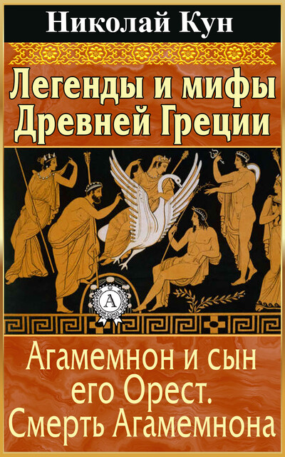 Легенды и мифы Древней Греции. Агамемнон и сын его Орест. Смерть Агамемнона