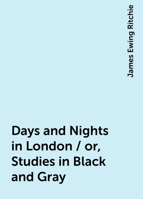 Days and Nights in London / or, Studies in Black and Gray