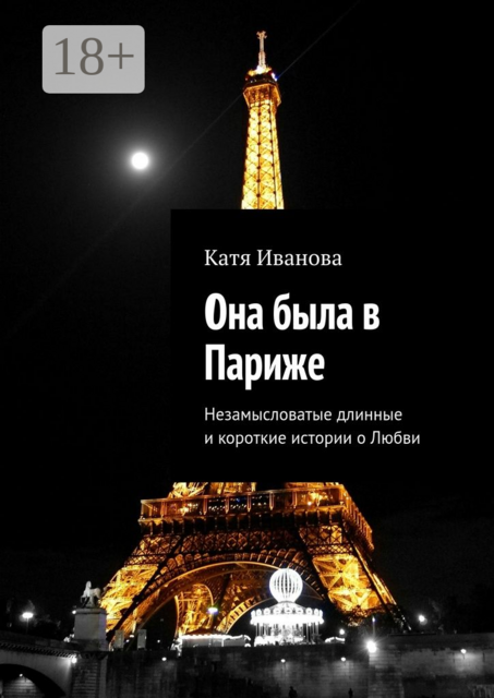 Она была в Париже. Незамысловатые длинные и короткие истории о Любви, Катя Иванова