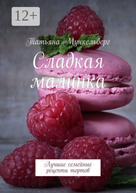 Сладкая малинка. Лучшие семейные рецепты тортов, Татьяна Мункельберг