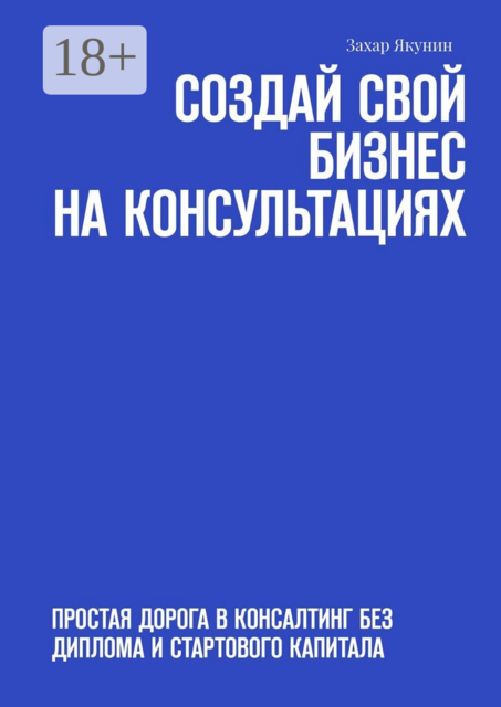 Создай свой бизнес на консультациях. Простая дорога в консалтинг без диплома и стартового капитала