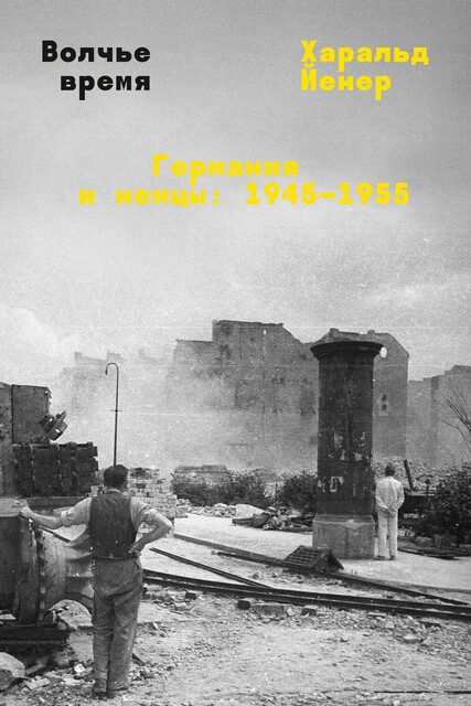 Волчье время. Германия и немцы: 1945–1955, Харальд Йенер