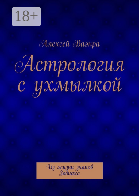 Астрология с ухмылкой. Из жизни знаков Зодиака, Алексей Ваэнра