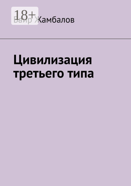 Цивилизация третьего типа. Научно-техническое, технологическое развитие всесильной цивилизации, находящейся от солнечной системы в миллиардах световых лет, Баир Жамбалов