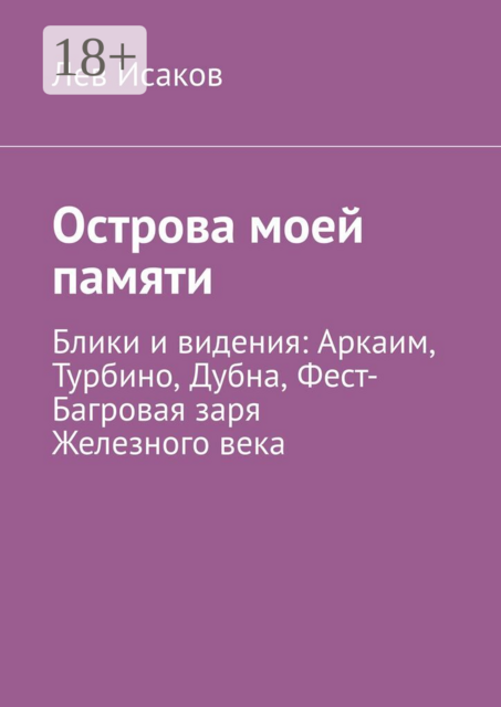 Острова моей памяти. Блики и видения: Аркаим, Турбино, Дубна, Фест-Багровая заря Железного века