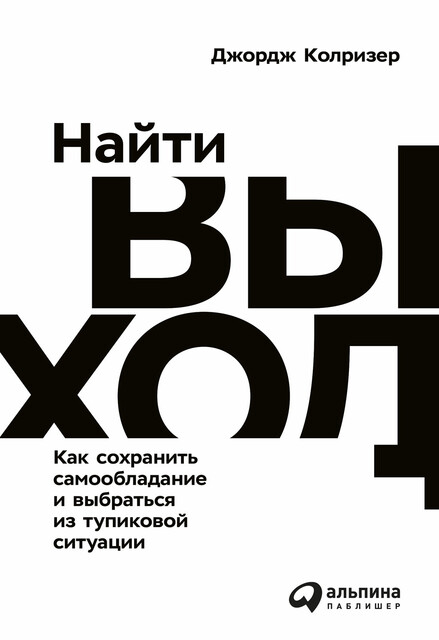 Найти выход: Как сохранить самообладание и выбраться из тупиковой ситуации, Джордж Колризер