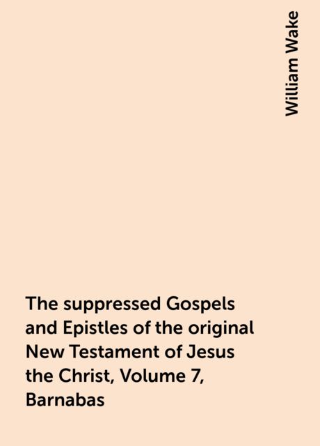 The suppressed Gospels and Epistles of the original New Testament of Jesus the Christ, Volume 7, Barnabas