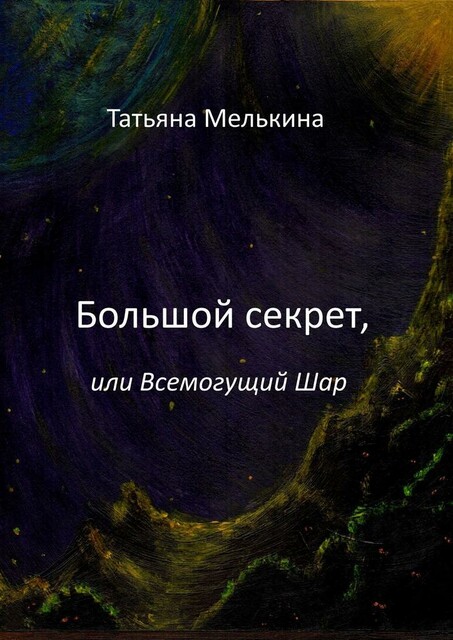 Большой секрет, или Всемогущий Шар. Фантастика, Мелькина Татьяна