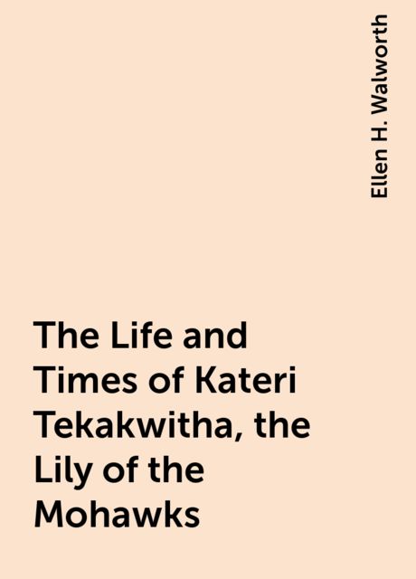 The Life and Times of Kateri Tekakwitha, the Lily of the Mohawks