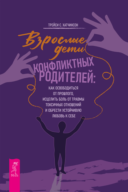 Взрослые дети конфликтных родителей: как освободиться от прошлого, исцелить боль от травмы токсичных отношений и обрести устойчивую любовь к себе