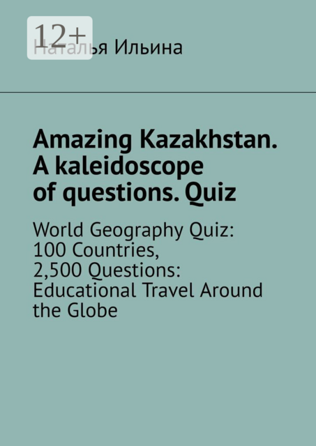 Amazing Kazakhstan. A kaleidoscope of questions. Quiz. World Geography Quiz: 100 Countries, 2,500 Questions: Educational Travel Around the Globe