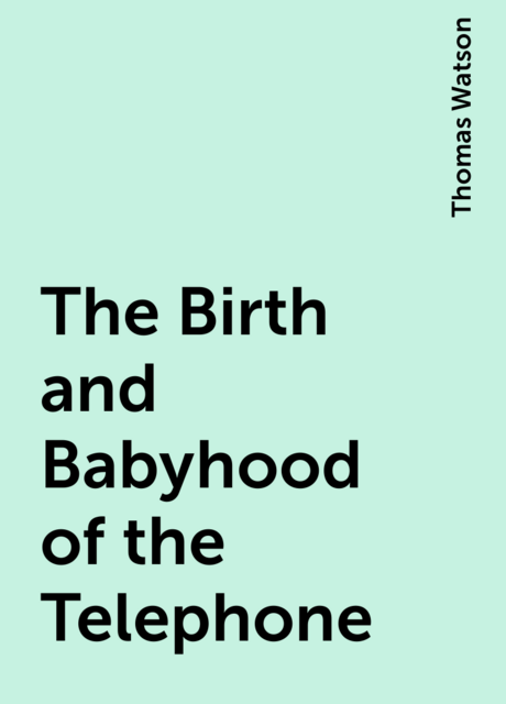 The Birth and Babyhood of the Telephone
