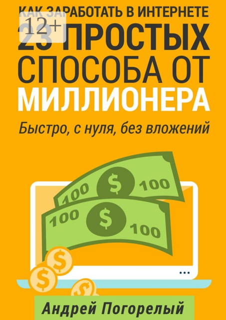 Как заработать в Интернете. 23 простых способа от миллионера. Быстро, с нуля, без вложений, Андрей Погорелый
