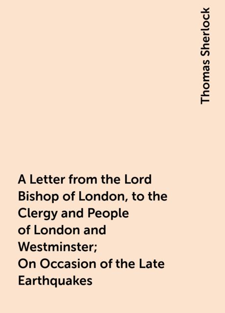 A Letter from the Lord Bishop of London, to the Clergy and People of London and Westminster; On Occasion of the Late Earthquakes