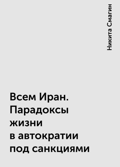 Всем Иран. Парадоксы жизни в автократии под санкциями