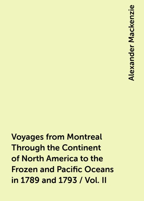 Voyages from Montreal Through the Continent of North America to the Frozen and Pacific Oceans in 1789 and 1793. Vol. II